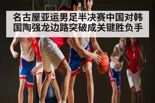 名古屋亚运男足半决赛中国对韩国陶强龙边路突破成关键胜负手