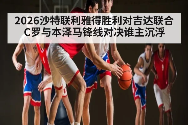 2026沙特联利雅得胜利对吉达联合 C罗与本泽马锋线对决谁主沉浮