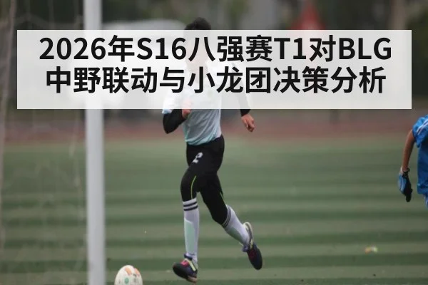 2026年S16八强赛T1对BLG中野联动与小龙团决策分析