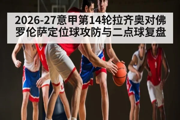 2026-27意甲第14轮拉齐奥对佛罗伦萨定位球攻防与二点球复盘